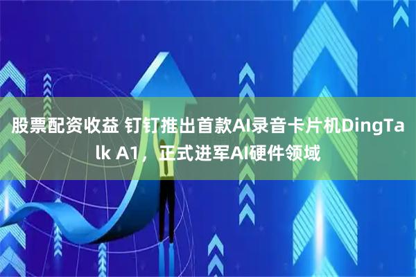 股票配资收益 钉钉推出首款AI录音卡片机DingTalk A1，正式进军AI硬件领域