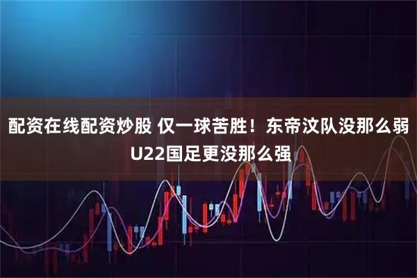 配资在线配资炒股 仅一球苦胜！东帝汶队没那么弱 U22国足更没那么强