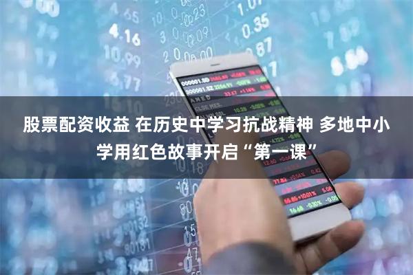 股票配资收益 在历史中学习抗战精神&#32;多地中小学用红色故事开启“第一课”