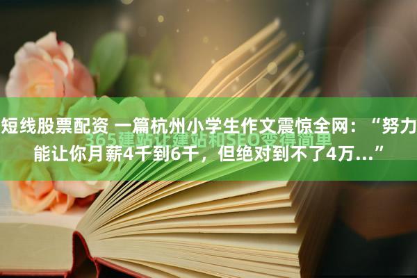 短线股票配资 一篇杭州小学生作文震惊全网：“努力能让你月薪4千到6千，但绝对到不了4万...”