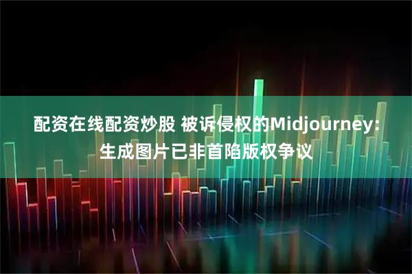 配资在线配资炒股 被诉侵权的Midjourney:生成图片已非首陷版权争议
