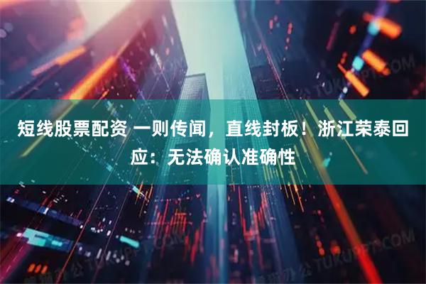 短线股票配资 一则传闻，直线封板！浙江荣泰回应：无法确认准确性