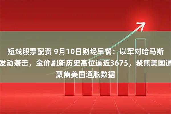短线股票配资 9月10日财经早餐：以军对哈马斯领导人发动袭击，金价刷新历史高位逼近3675，聚焦美国通胀数据