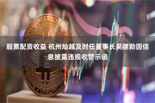 股票配资收益 杭州灿越及时任董事长吴建勋因信息披露违规收警示函