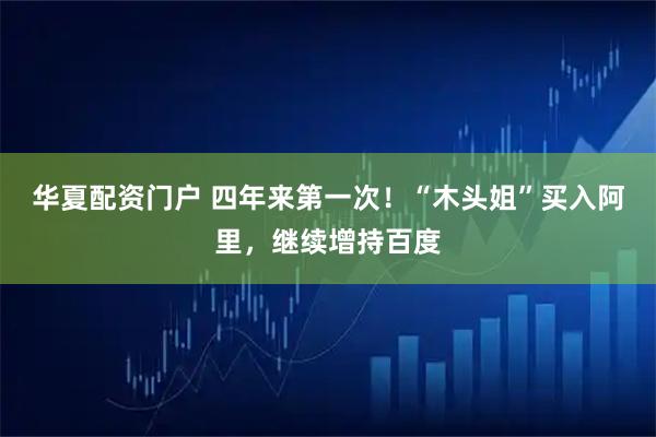 华夏配资门户 四年来第一次！“木头姐”买入阿里，继续增持百度