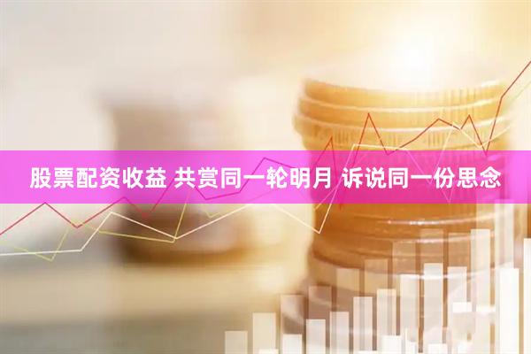 股票配资收益 共赏同一轮明月 诉说同一份思念