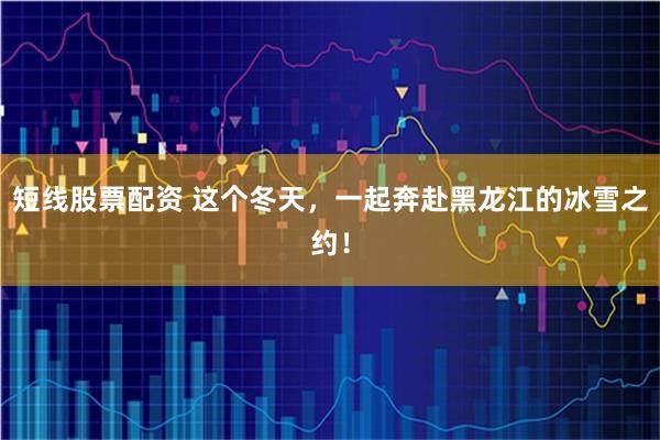 短线股票配资 这个冬天，一起奔赴黑龙江的冰雪之约！