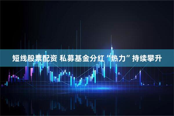 短线股票配资 私募基金分红“热力”持续攀升