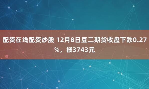 配资在线配资炒股 12月8日豆二期货收盘下跌0.27%,报3743元