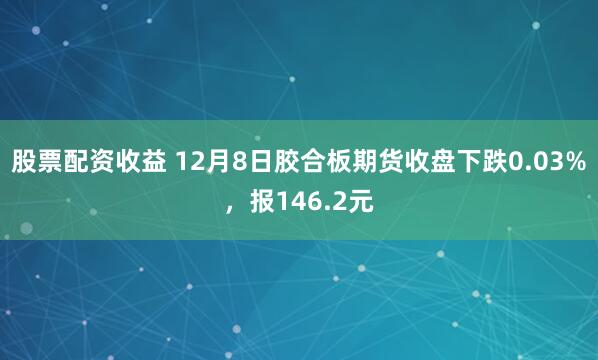 股票配资收益 12月8日胶合板期货收盘下跌0.03%，报146.2元
