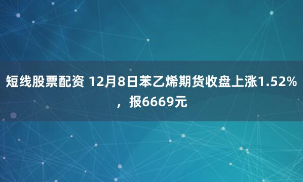 短线股票配资 12月8日苯乙烯期货收盘上涨1.52%，报6669元