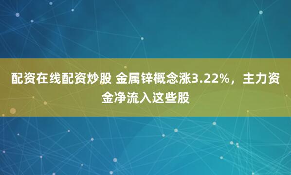 配资在线配资炒股 金属锌概念涨3.22%,主力资金净流入这些股