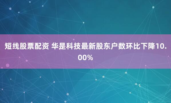 短线股票配资 华是科技最新股东户数环比下降10.00%