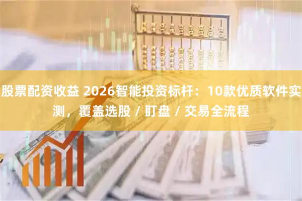 股票配资收益 2026智能投资标杆：10款优质软件实测，覆盖选股 / 盯盘 / 交易全流程
