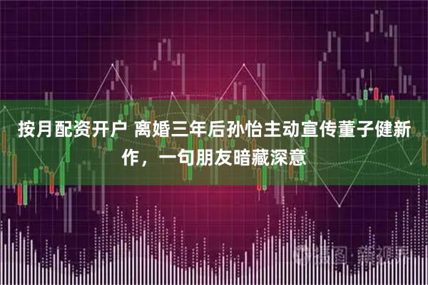 按月配资开户 离婚三年后孙怡主动宣传董子健新作，一句朋友暗藏深意