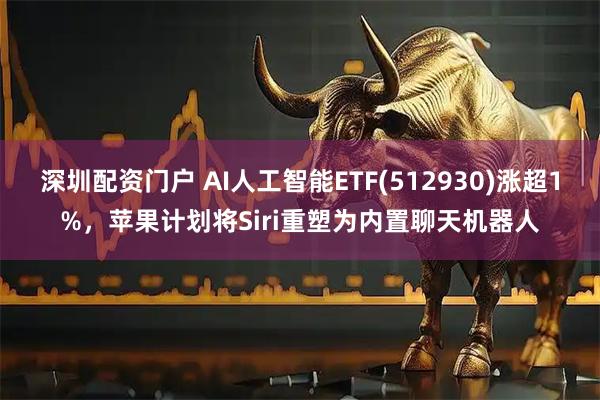深圳配资门户 AI人工智能ETF(512930)涨超1%，苹果计划将Siri重塑为内置聊天机器人