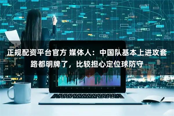 正规配资平台官方 媒体人：中国队基本上进攻套路都明牌了，比较担心定位球防守