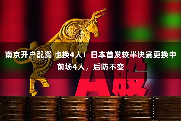 南京开户配资 也换4人!日本首发较半决赛更换中前场4人,后防不变