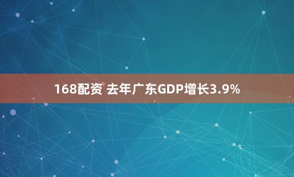 168配资 去年广东GDP增长3.9%