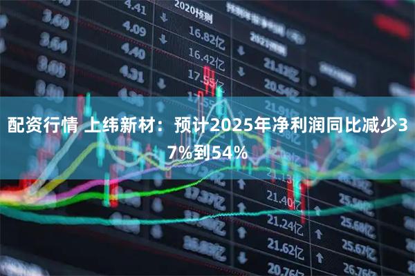 配资行情 上纬新材：预计2025年净利润同比减少37%到54%