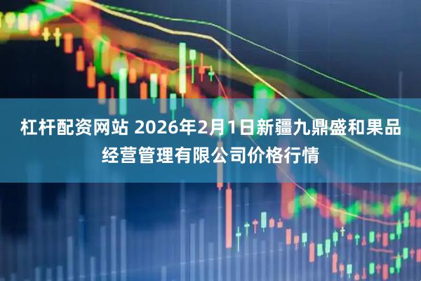 杠杆配资网站 2026年2月1日新疆九鼎盛和果品经营管理有限公司价格行情