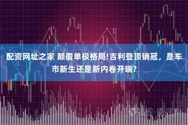 配资网址之家 颠覆单极格局!吉利登顶销冠，是车市新生还是新内卷开端?
