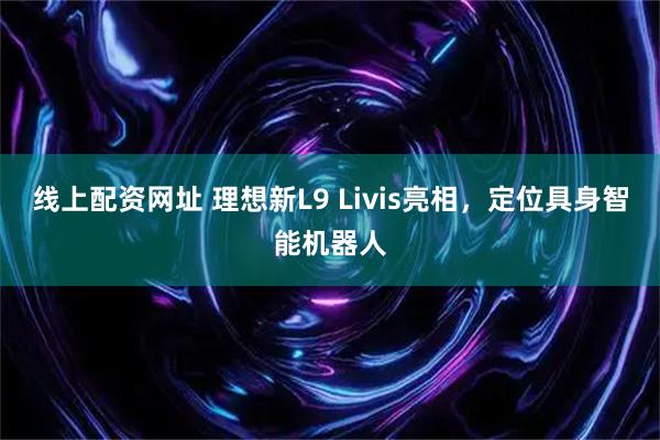 线上配资网址 理想新L9 Livis亮相，定位具身智能机器人