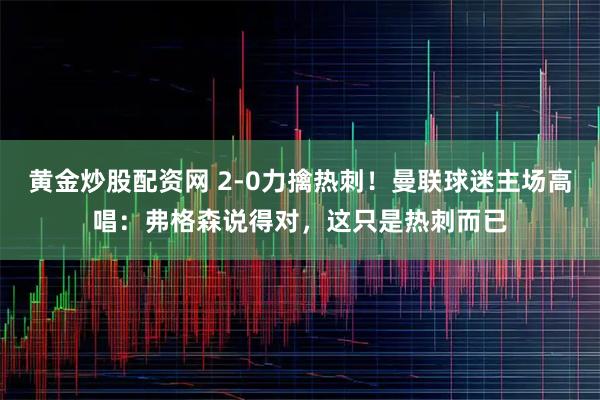 黄金炒股配资网 2-0力擒热刺！曼联球迷主场高唱：弗格森说得对，这只是热刺而已