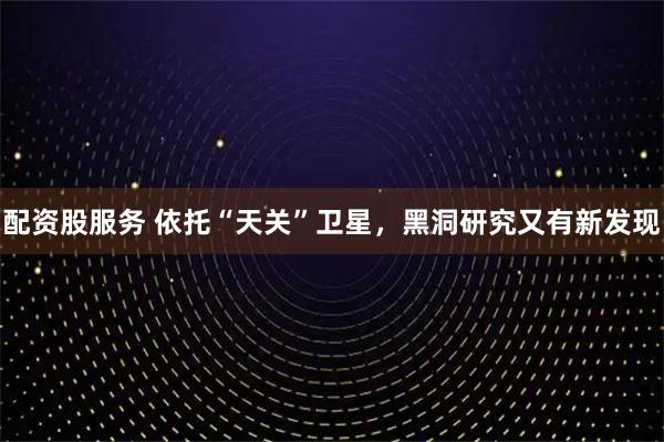 配资股服务 依托“天关”卫星，黑洞研究又有新发现