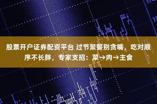 股票开户证券配资平台 过节聚餐别贪嘴，吃对顺序不长胖，专家支招：菜→肉→主食