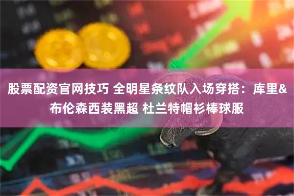 股票配资官网技巧 全明星条纹队入场穿搭：库里&布伦森西装黑超 杜兰特帽衫棒球服
