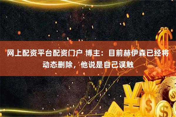 网上配资平台配资门户 博主：目前赫伊森已经将动态删除，他说是自己误触