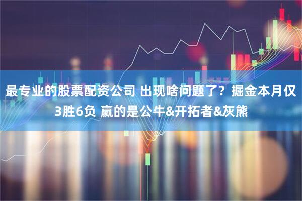 最专业的股票配资公司 出现啥问题了？掘金本月仅3胜6负 赢的是公牛&开拓者&灰熊
