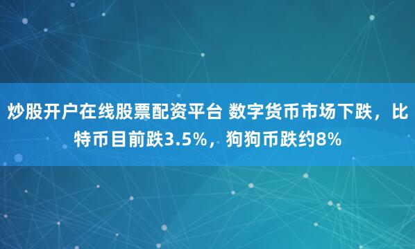 炒股开户在线股票配资平台 数字货币市场下跌，比特币目前跌3.5%，狗狗币跌约8%