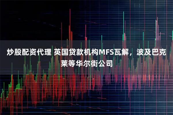 炒股配资代理 英国贷款机构MFS瓦解，波及巴克莱等华尔街公司