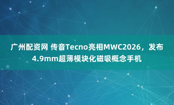 广州配资网 传音Tecno亮相MWC2026，发布4.9mm超薄模块化磁吸概念手机