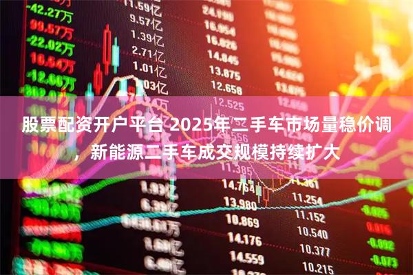 股票配资开户平台 2025年二手车市场量稳价调，新能源二手车成交规模持续扩大