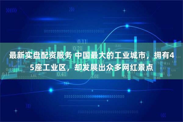 最新实盘配资服务 中国最大的工业城市，拥有45座工业区，却发展出众多网红景点