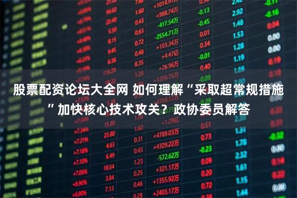 股票配资论坛大全网 如何理解“采取超常规措施”加快核心技术攻关？政协委员解答