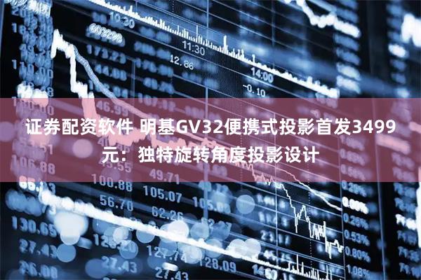证券配资软件 明基GV32便携式投影首发3499元:独特旋转角度投影设计