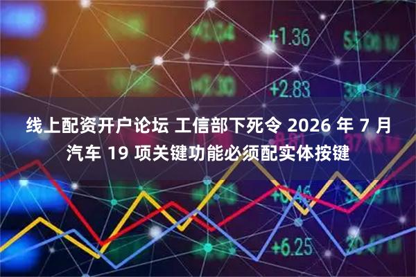 线上配资开户论坛 工信部下死令 2026 年 7 月汽车 19 项关键功能必须配实体按键