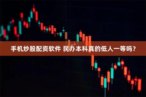 手机炒股配资软件 民办本科真的低人一等吗?