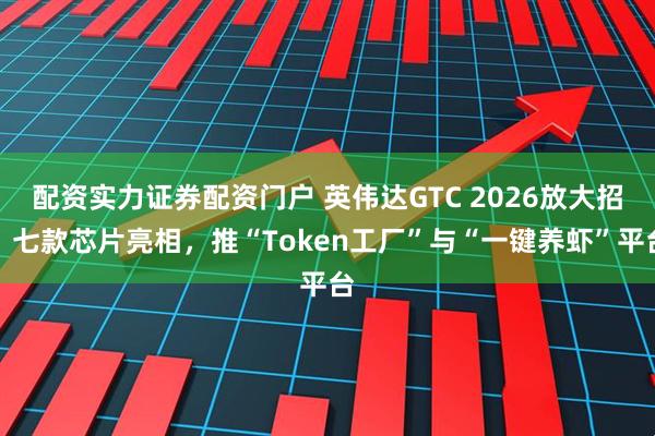 配资实力证券配资门户 英伟达GTC 2026放大招：七款芯片亮相，推“Token工厂”与“一键养虾”平台