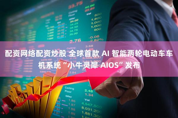 配资网络配资炒股 全球首款 AI 智能两轮电动车车机系统“小牛灵犀 AIOS”发布