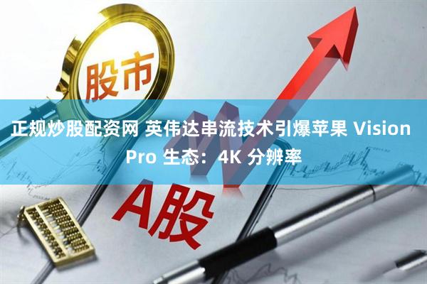 正规炒股配资网 英伟达串流技术引爆苹果 Vision Pro 生态：4K 分辨率