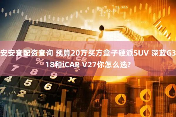 安安查配资查询 预算20万买方盒子硬派SUV 深蓝G318和iCAR V27你怎么选?