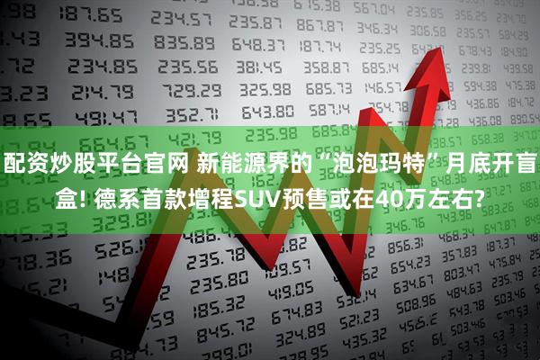 配资炒股平台官网 新能源界的“泡泡玛特”月底开盲盒! 德系首款增程SUV预售或在40万左右?