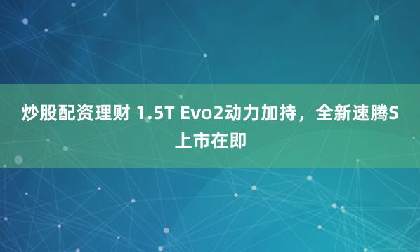 炒股配资理财 1.5T Evo2动力加持,全新速腾S上市在即