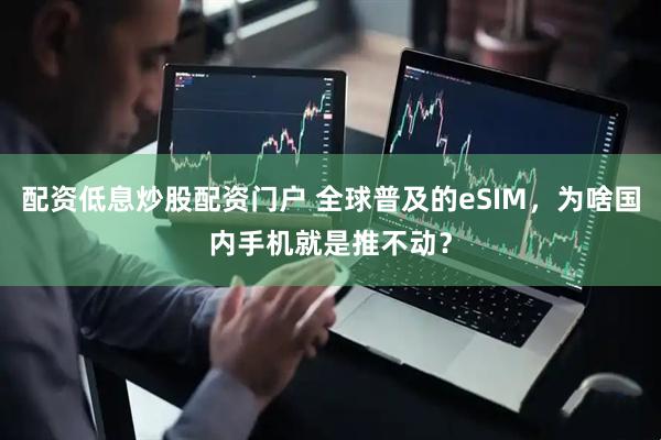 配资低息炒股配资门户 全球普及的eSIM,为啥国内手机就是推不动?