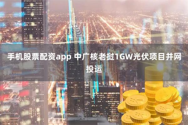 手机股票配资app 中广核老挝1GW光伏项目并网投运